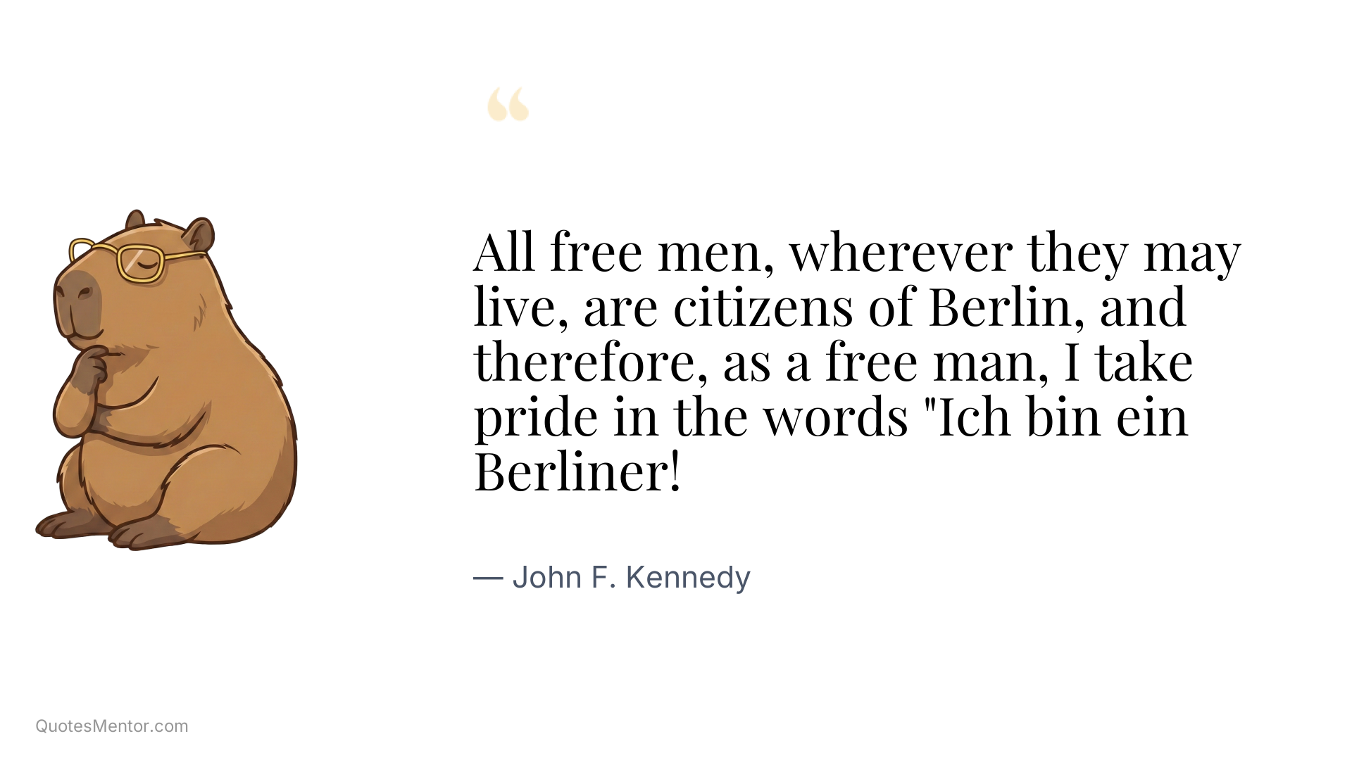 All free men, wherever they may live, are citizens of Berlin, and therefore, as a free man, I take pride in the words "Ich bin ein Berliner! - John F. Kennedy