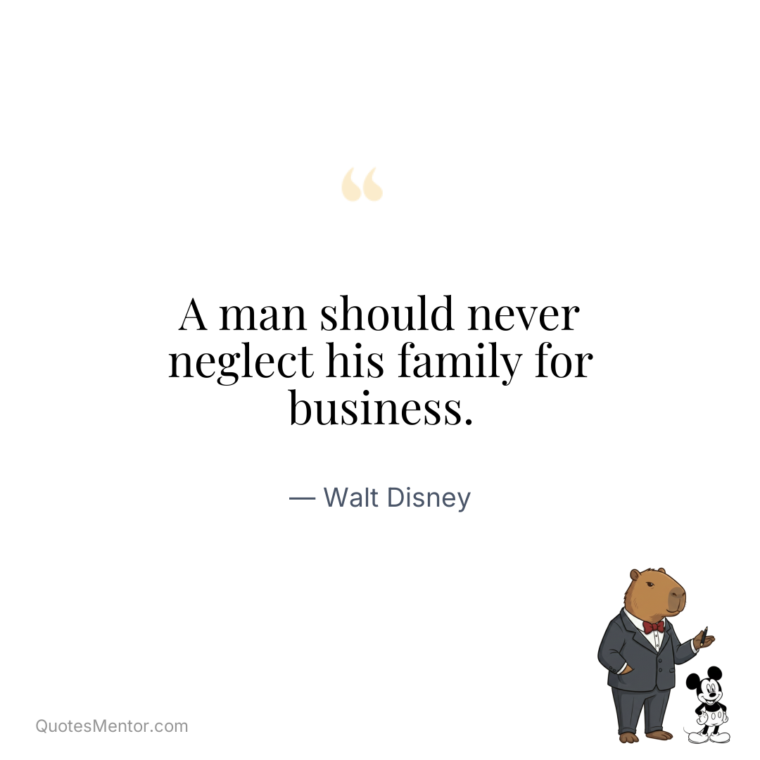 A man should never neglect his family for business. - Walt Disney