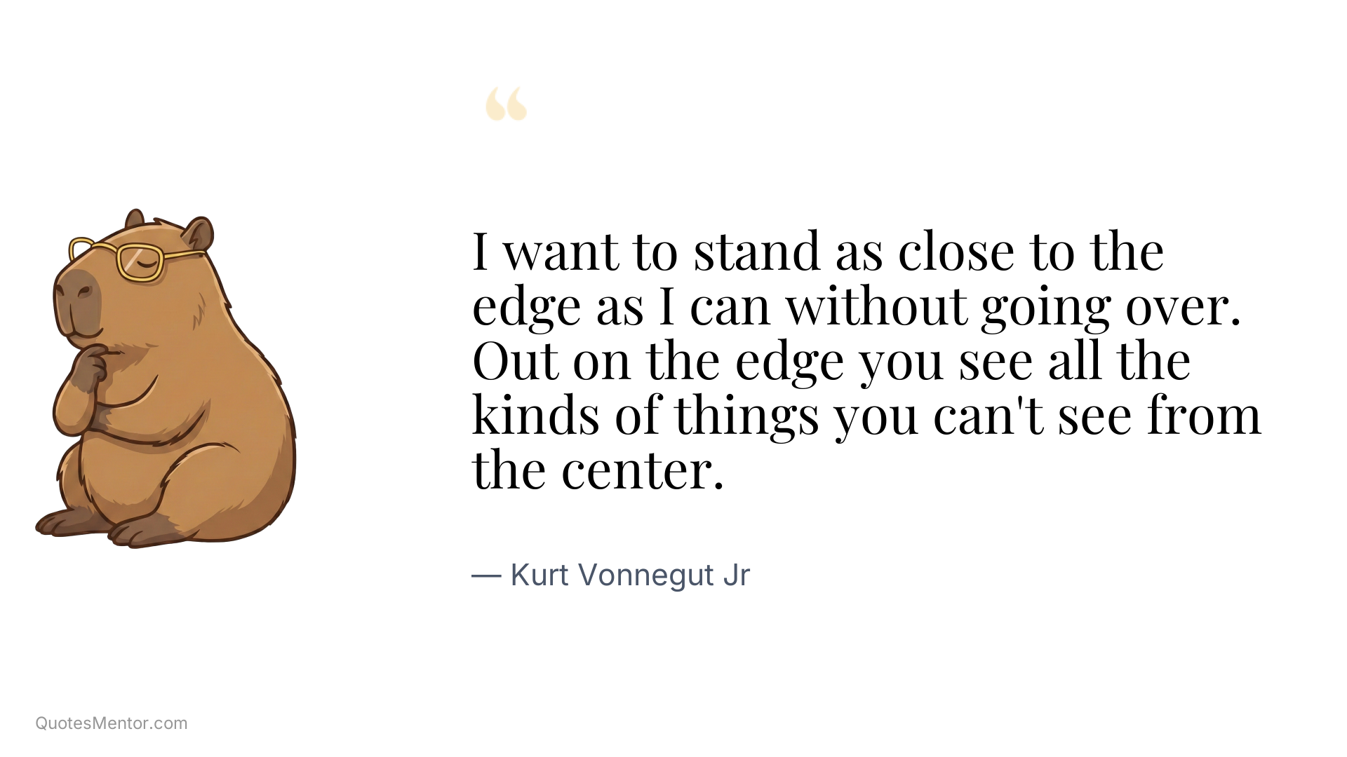 I want to stand as close to the edge as I can without going over. Out on the edge you see all the kinds of things you can't see from the center. - Kurt Vonnegut Jr