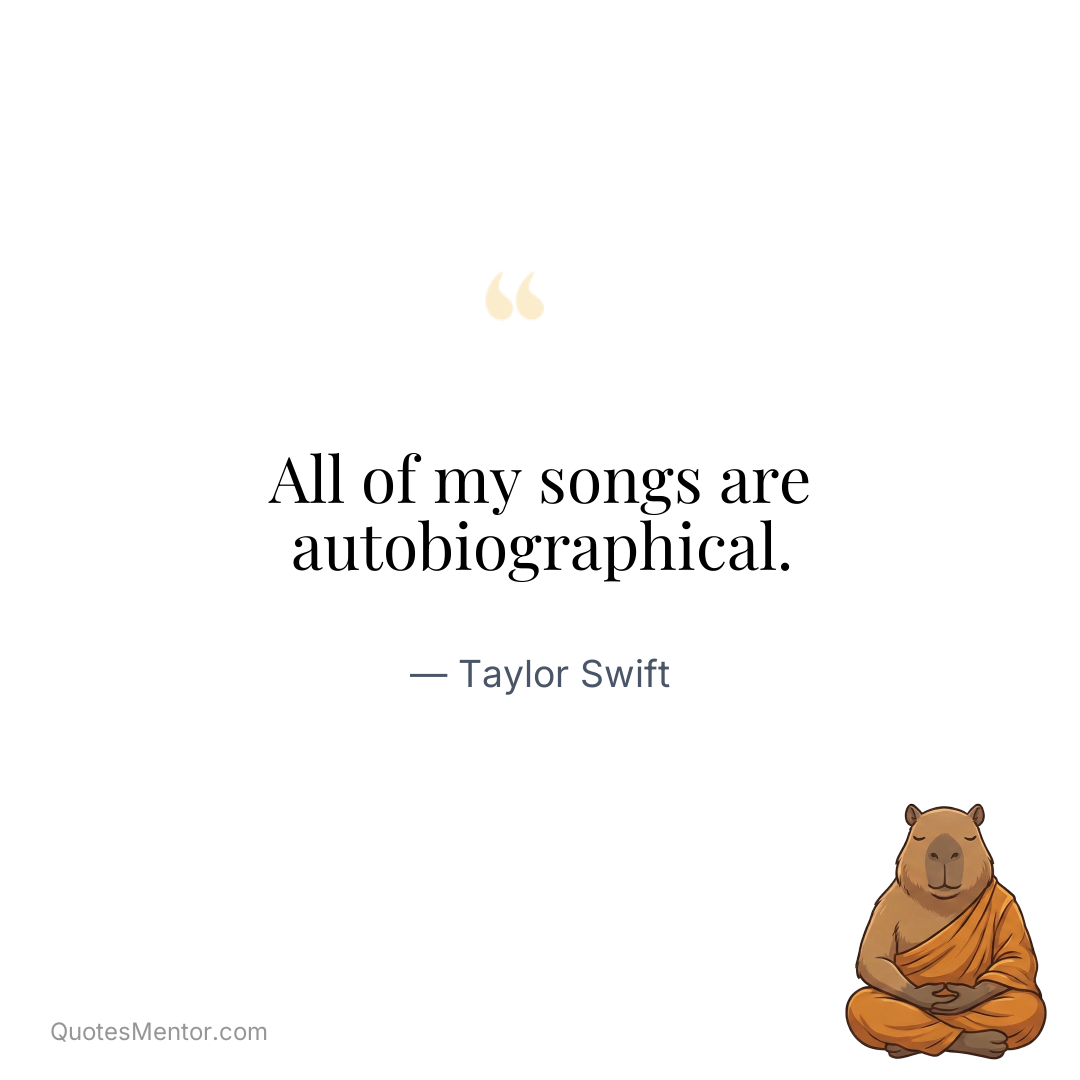 All of my songs are autobiographical. - Taylor Swift