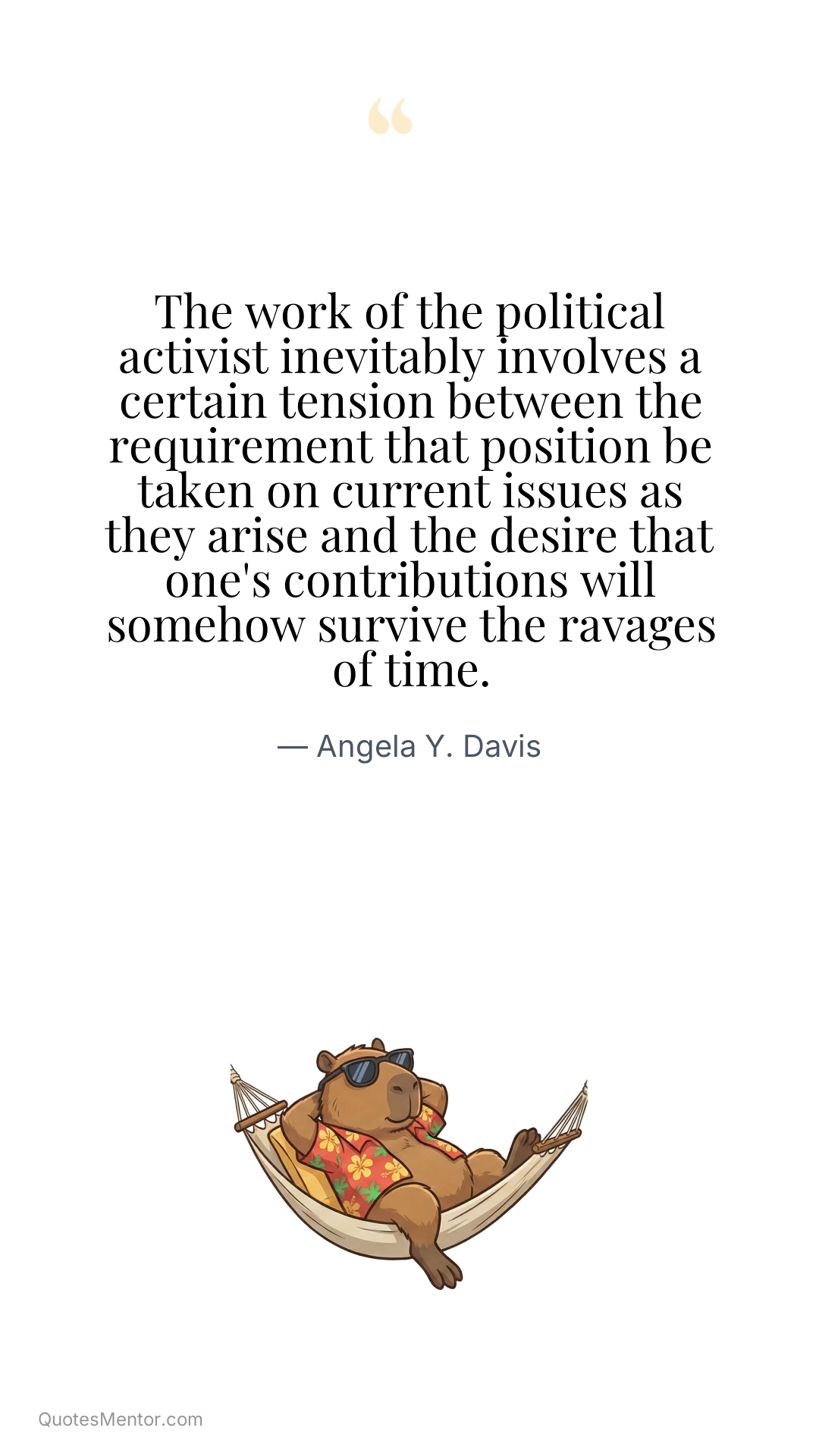 The work of the political activist inevitably involves a certain tension between the requirement that position be taken on current issues as they arise and the desire that one's contributions will somehow survive the ravages of time. - Angela Y. Davis