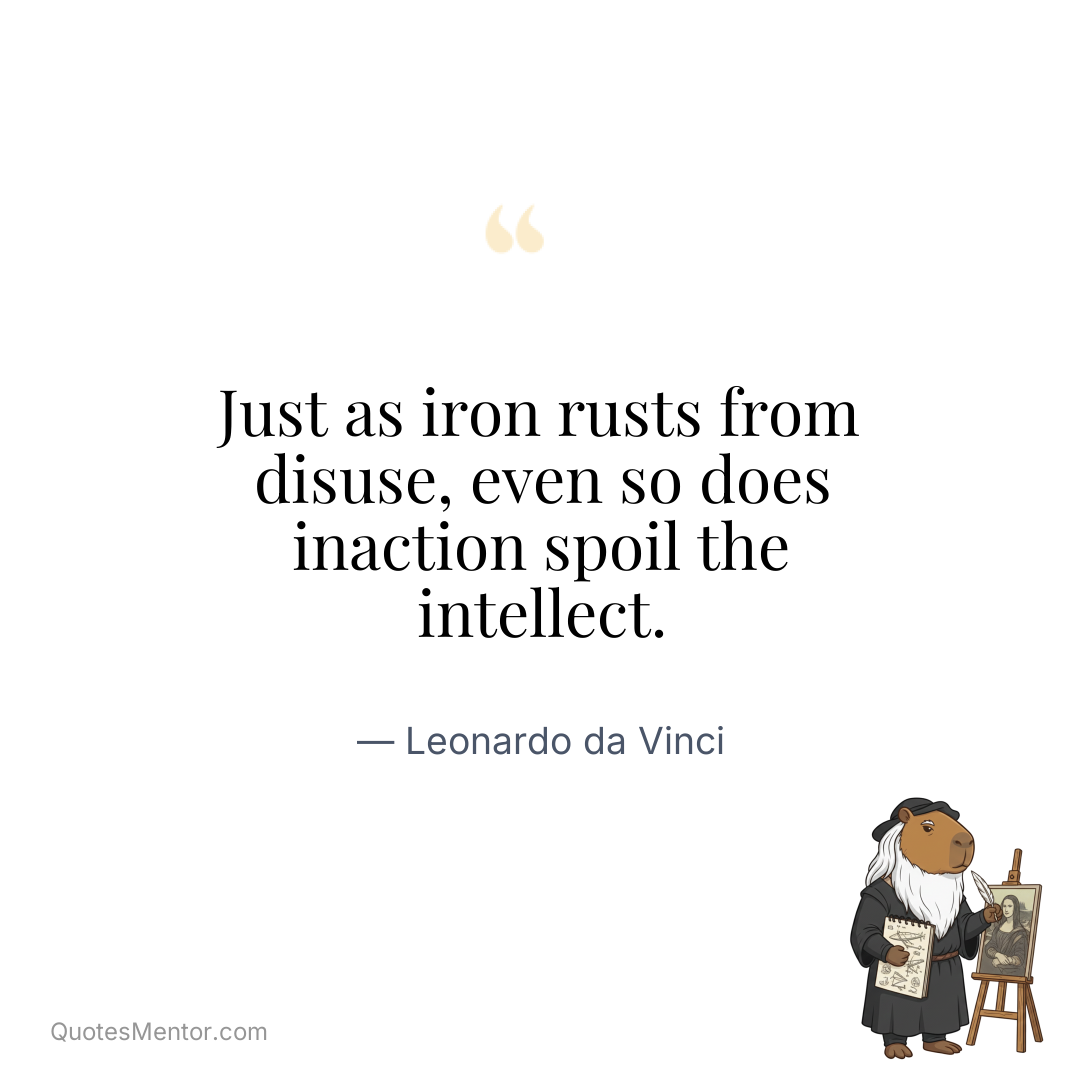 Just as iron rusts from disuse, even so does inaction spoil the intellect. - Leonardo da Vinci