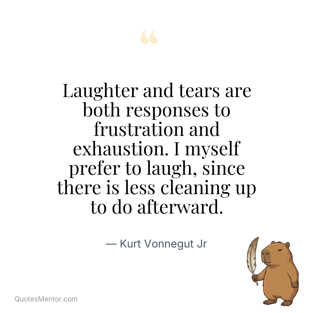 Laughter and tears are both responses to frustration and exhaustion. I myself prefer to laugh, since there is less cleaning up to do afterward. - Kurt Vonnegut Jr
