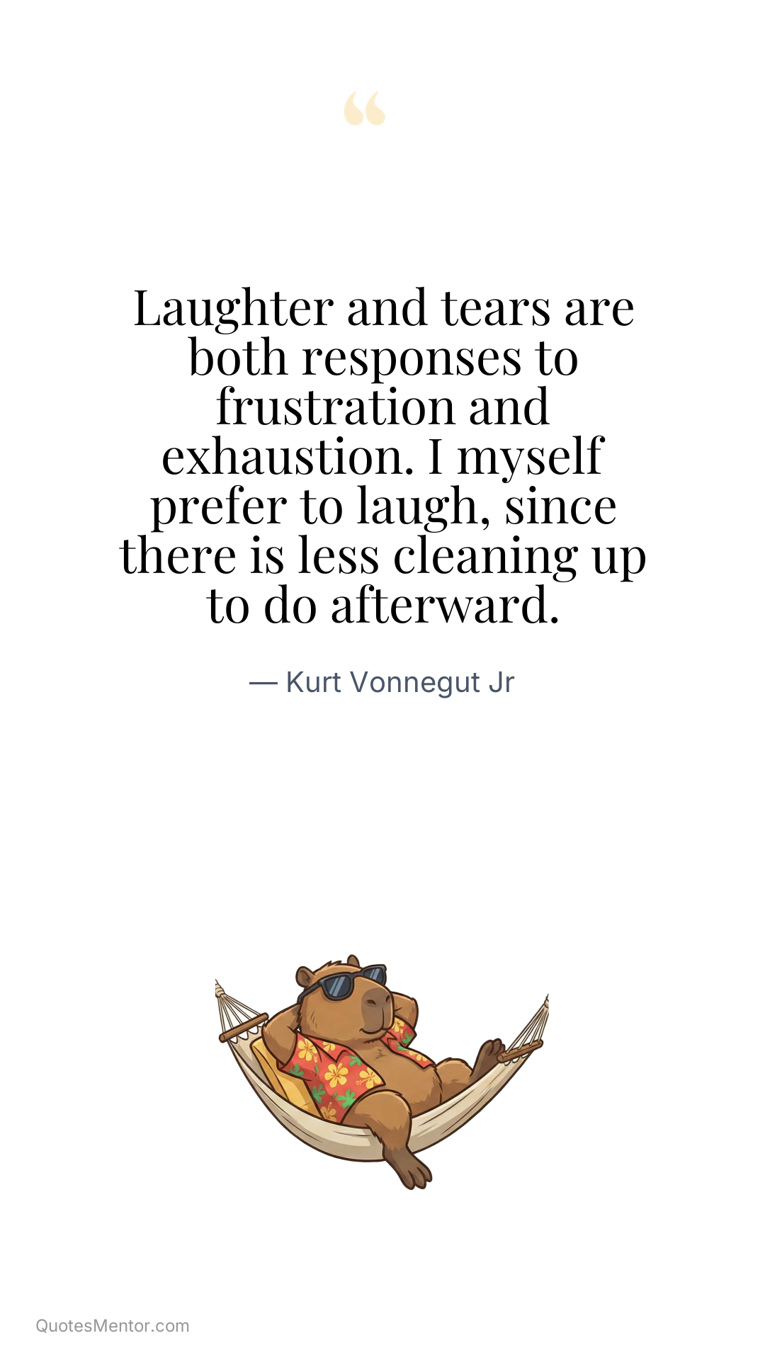 Laughter and tears are both responses to frustration and exhaustion. I myself prefer to laugh, since there is less cleaning up to do afterward. - Kurt Vonnegut Jr