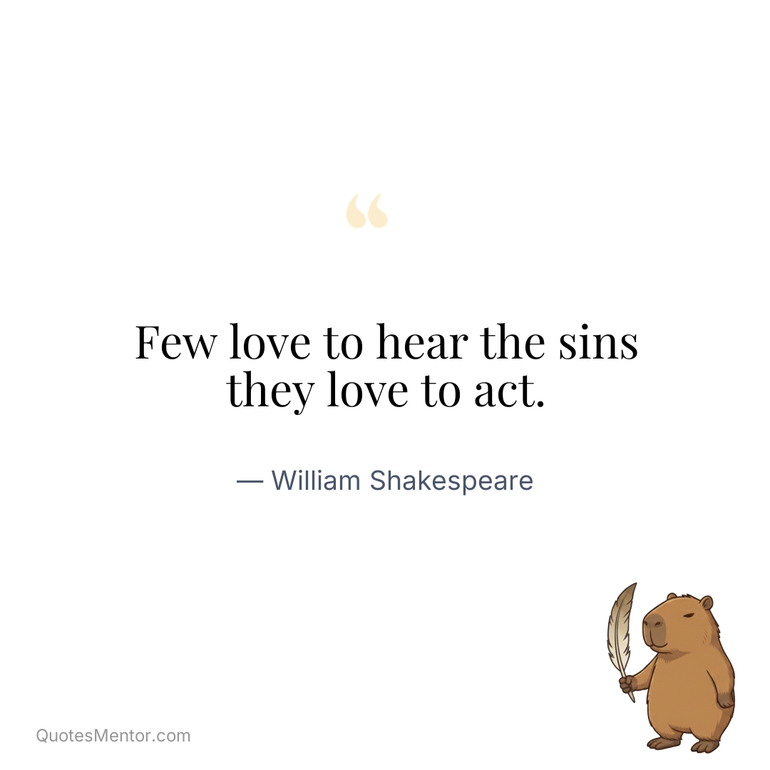 Few love to hear the sins they love to act. - William Shakespeare