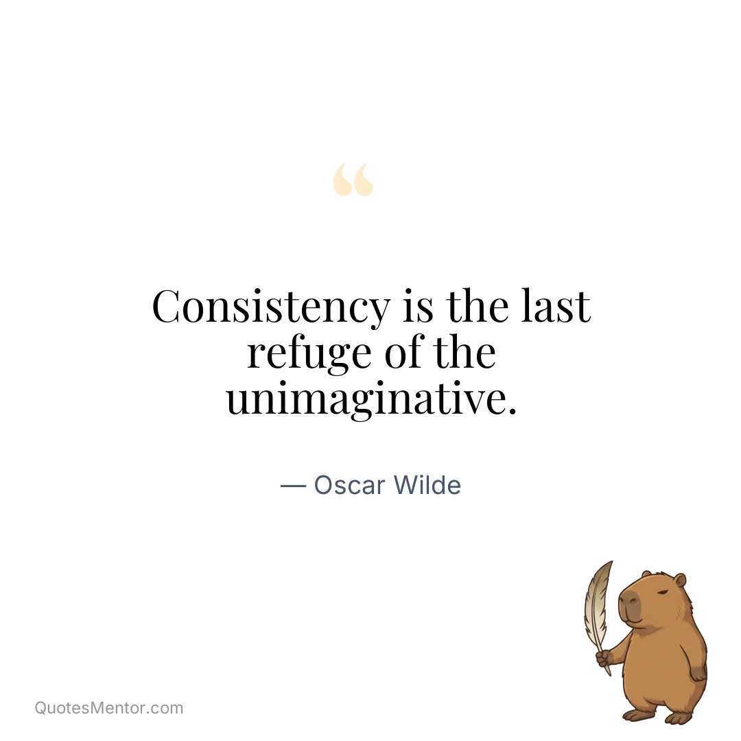 Consistency is the last refuge of the unimaginative. - Oscar Wilde