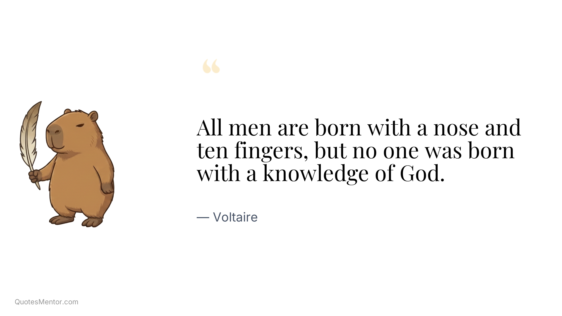 All men are born with a nose and ten fingers, but no one was born with a knowledge of God. - Voltaire