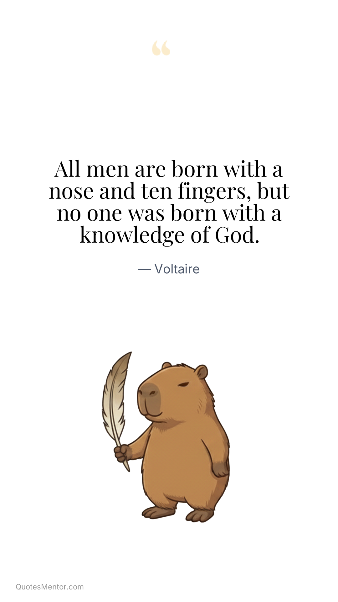 All men are born with a nose and ten fingers, but no one was born with a knowledge of God. - Voltaire