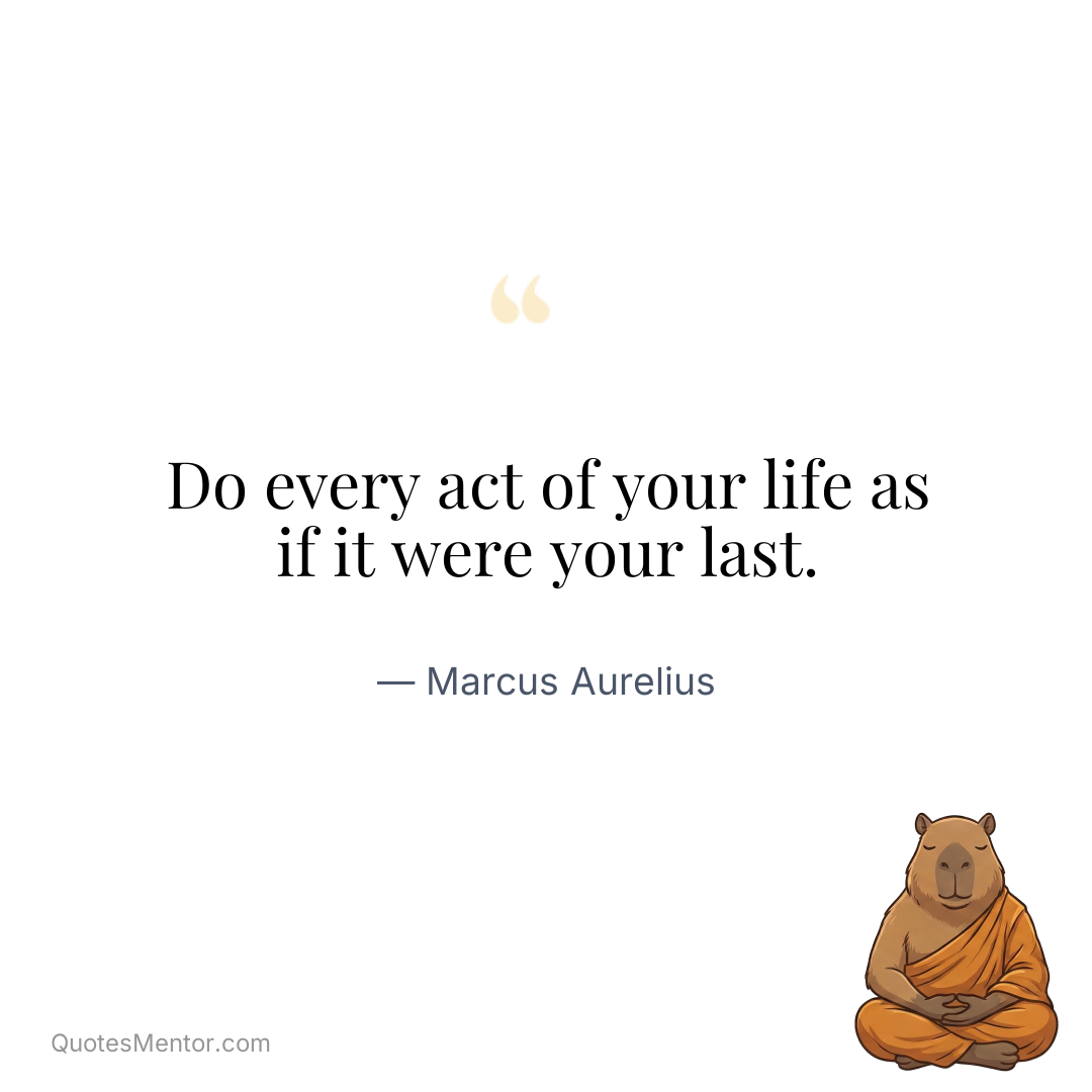 Do every act of your life as if it were your last. - Marcus Aurelius