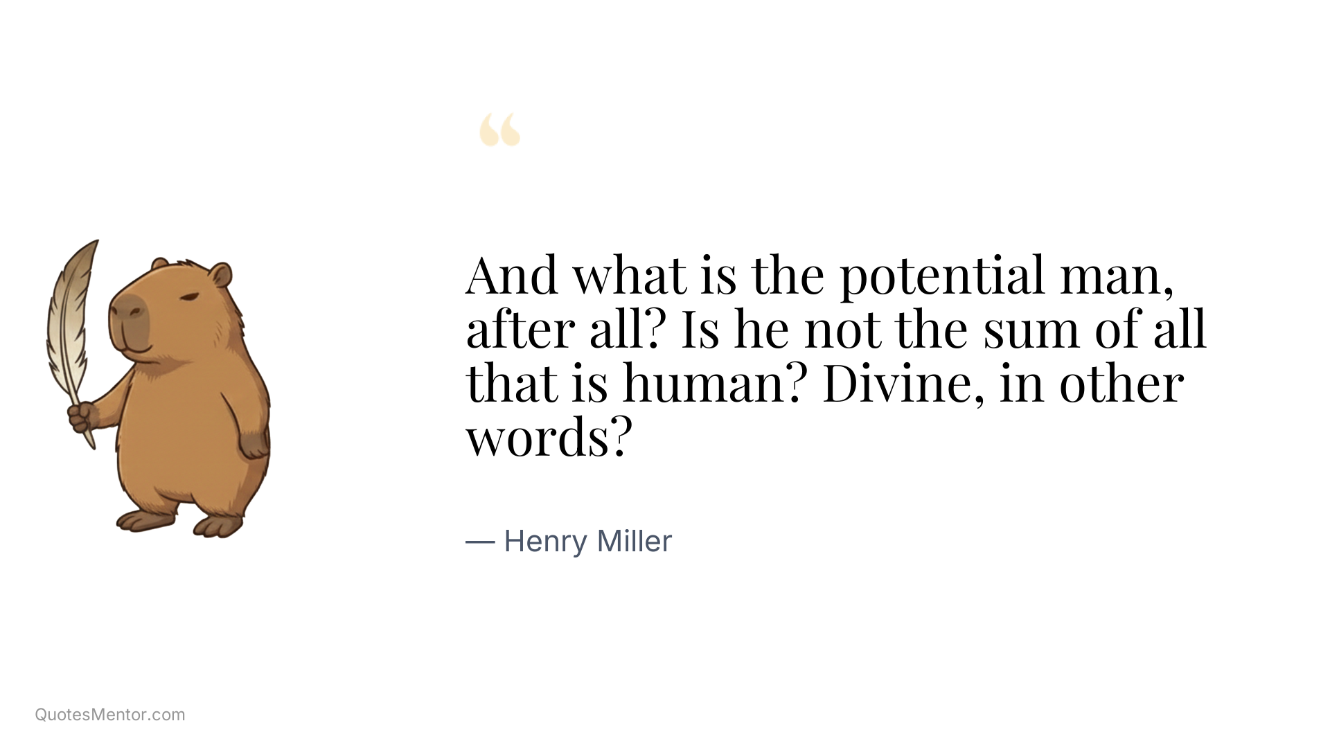 And what is the potential man, after all? Is he not the sum of all that is human? Divine, in other words? - Henry Miller