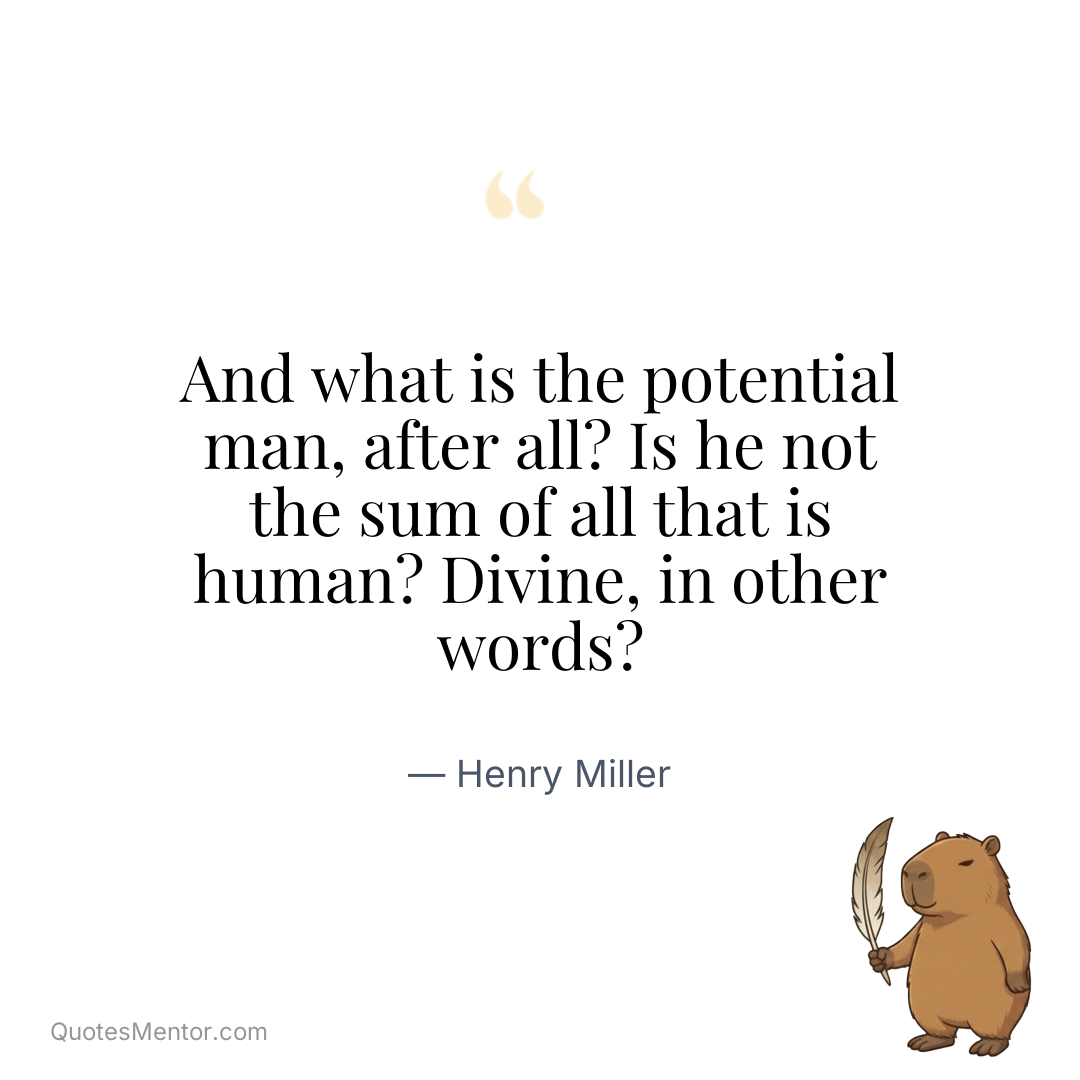 And what is the potential man, after all? Is he not the sum of all that is human? Divine, in other words? - Henry Miller