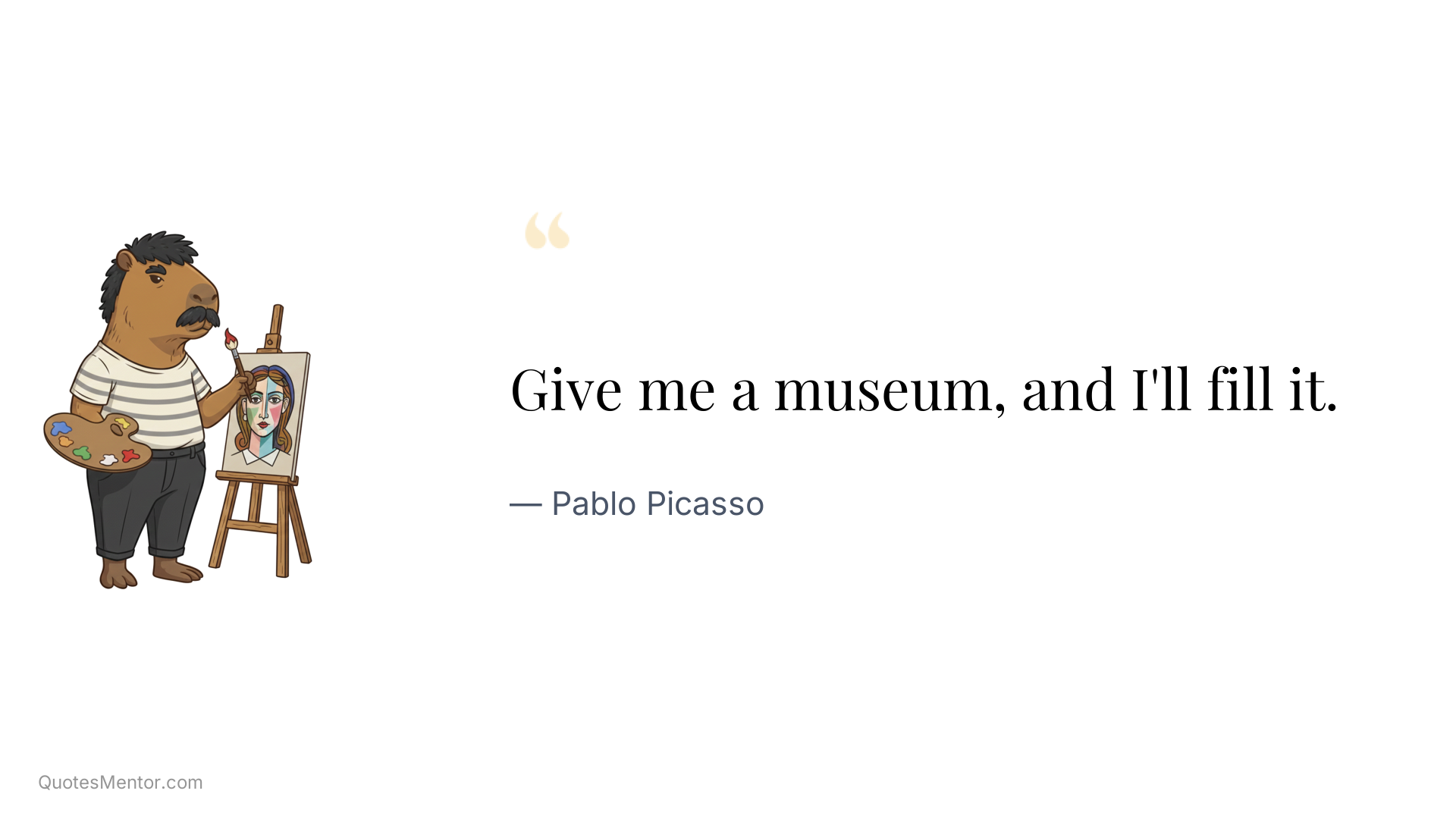 Give me a museum, and I'll fill it. - Pablo Picasso