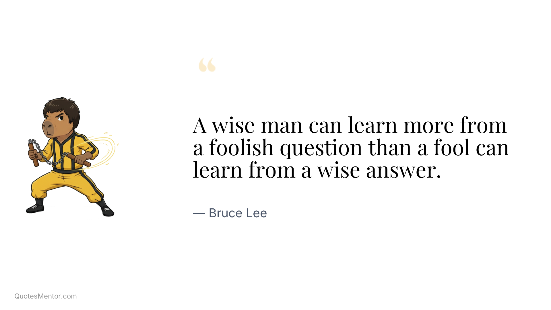 A wise man can learn more from a foolish question than a fool can learn from a wise answer. - Bruce Lee