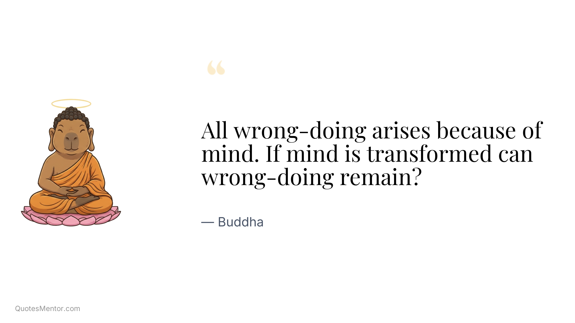 All wrong-doing arises because of mind. If mind is transformed can wrong-doing remain? - Buddha
