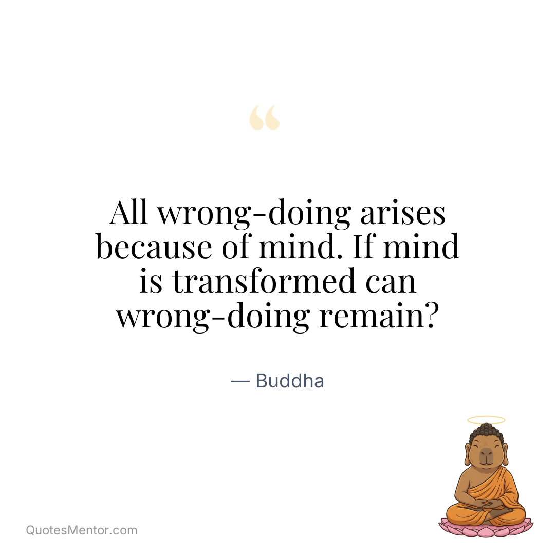 All wrong-doing arises because of mind. If mind is transformed can wrong-doing remain? - Buddha