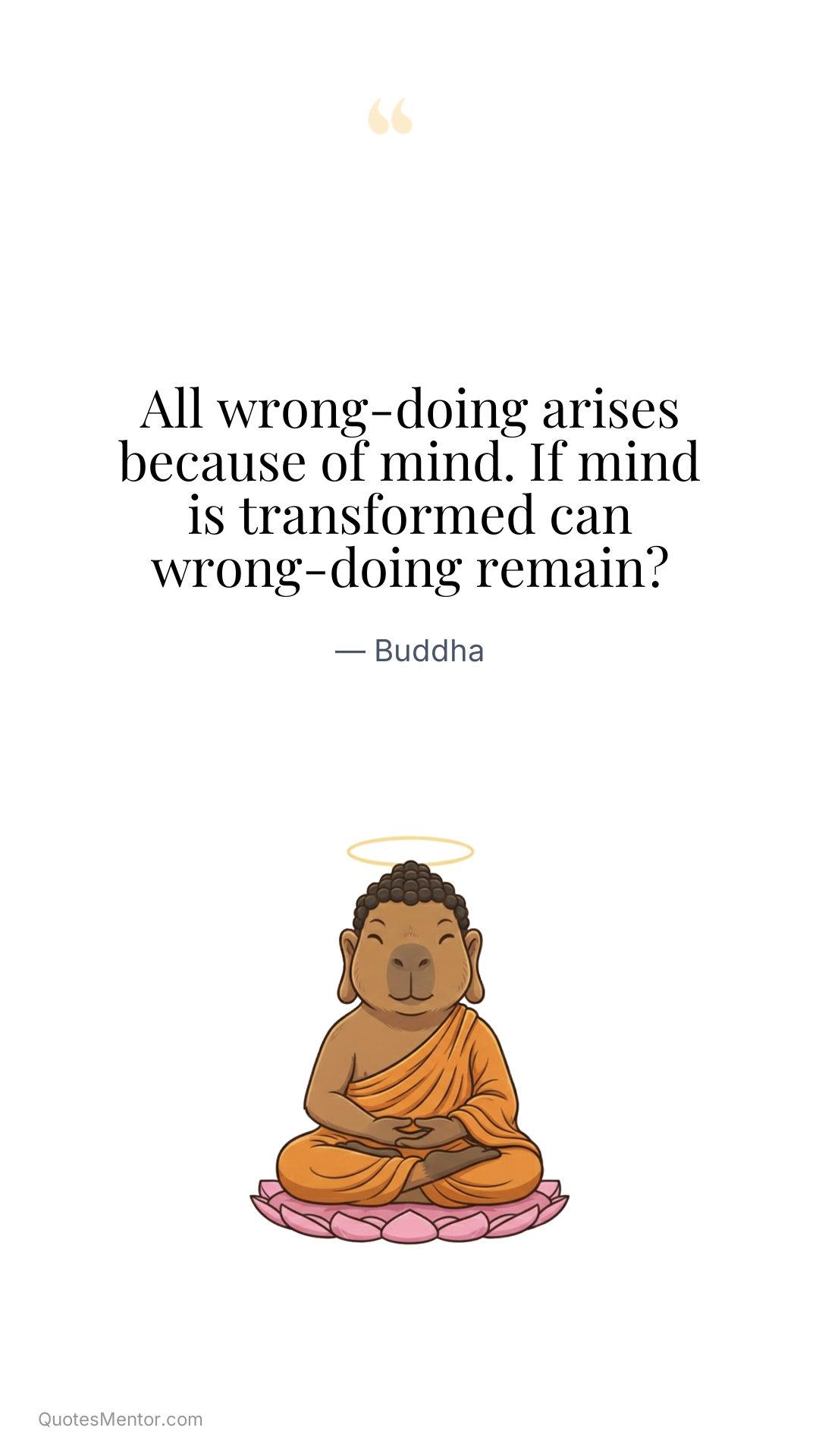 All wrong-doing arises because of mind. If mind is transformed can wrong-doing remain? - Buddha