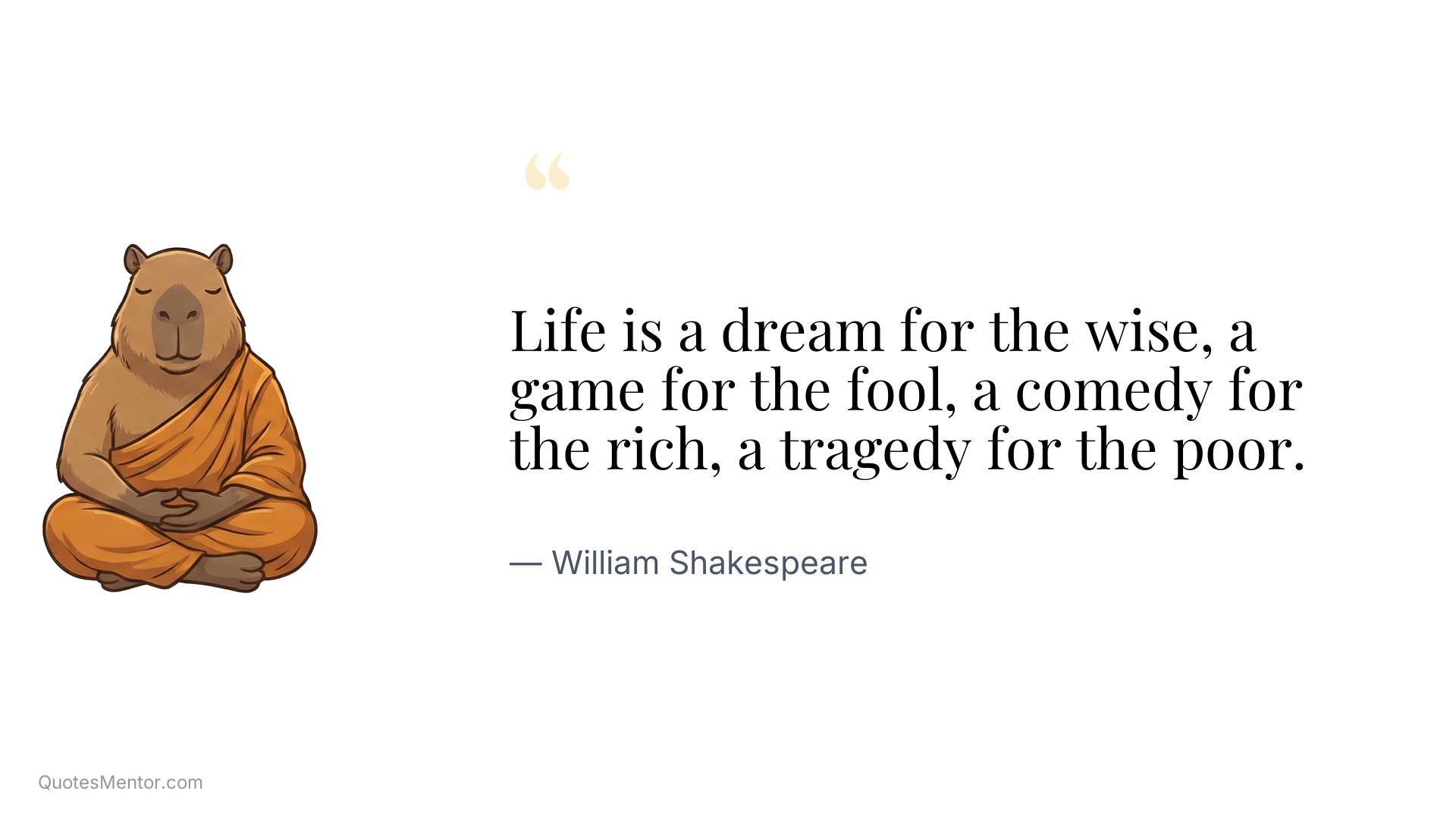 Life is a dream for the wise, a game for the fool, a comedy for the rich, a tragedy for the poor. - William Shakespeare