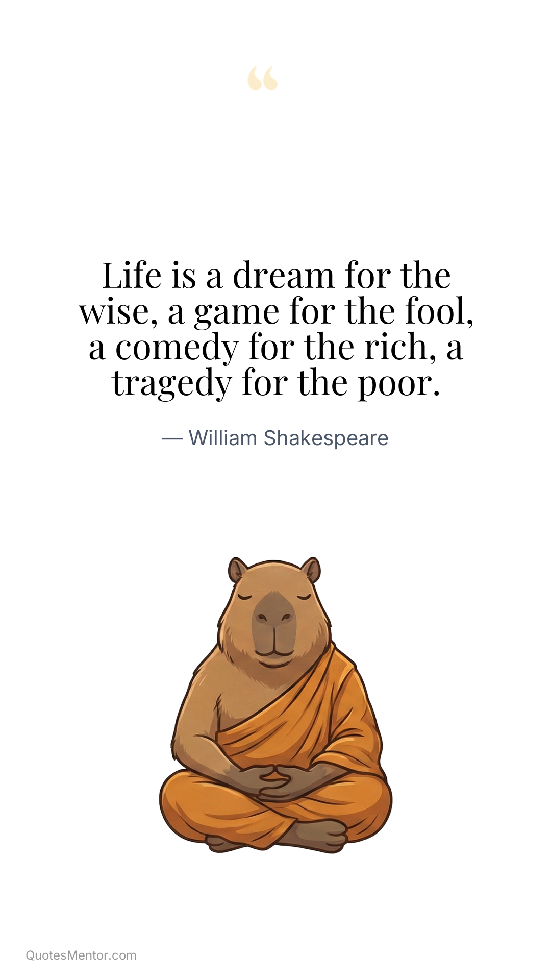 Life is a dream for the wise, a game for the fool, a comedy for the rich, a tragedy for the poor. - William Shakespeare