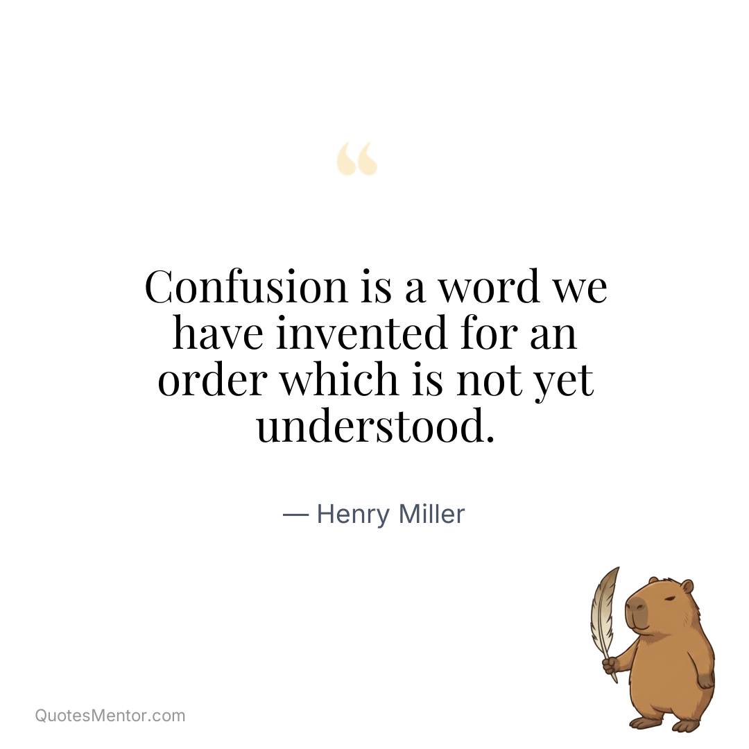 Confusion is a word we have invented for an order which is not yet understood. - Henry Miller