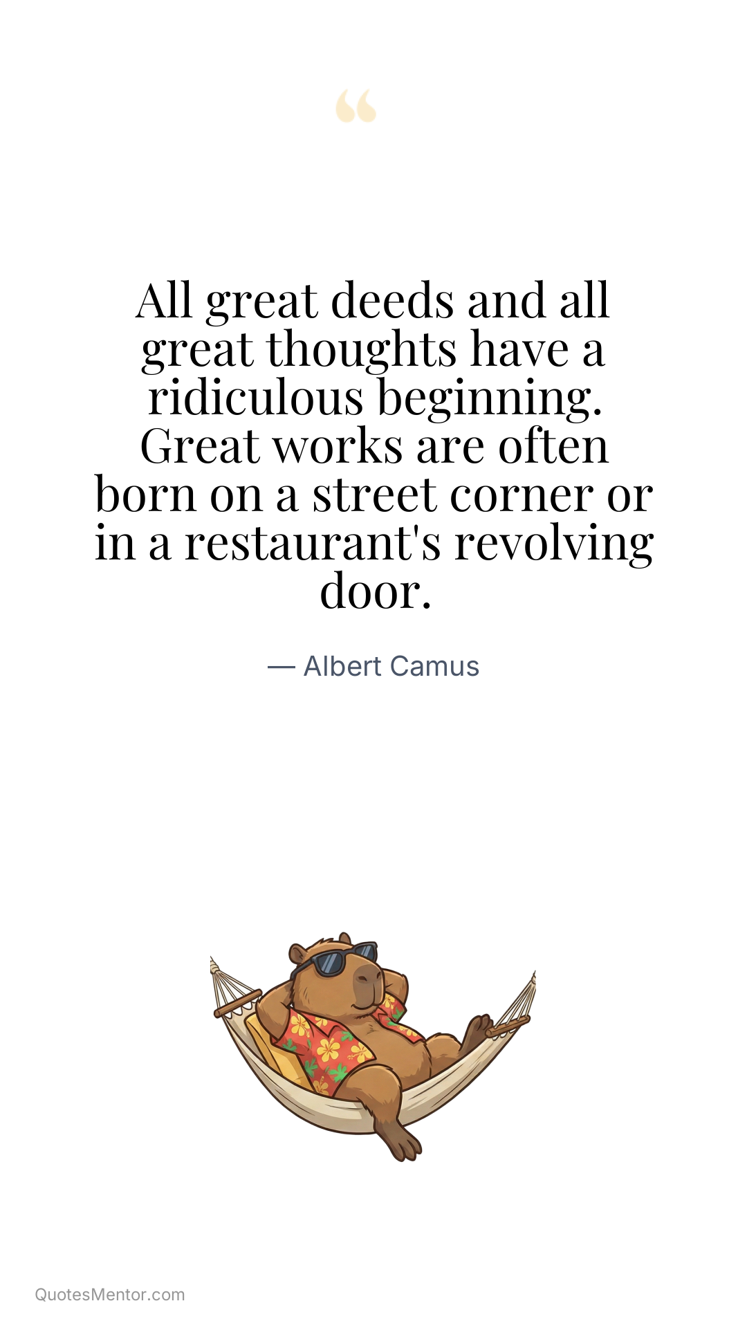 All great deeds and all great thoughts have a ridiculous beginning. Great works are often born on a street corner or in a restaurant's revolving door. - Albert Camus