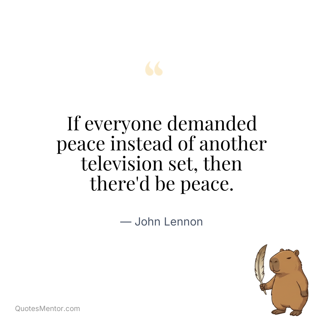 If everyone demanded peace instead of another television set, then there’d be peace. - John Lennon