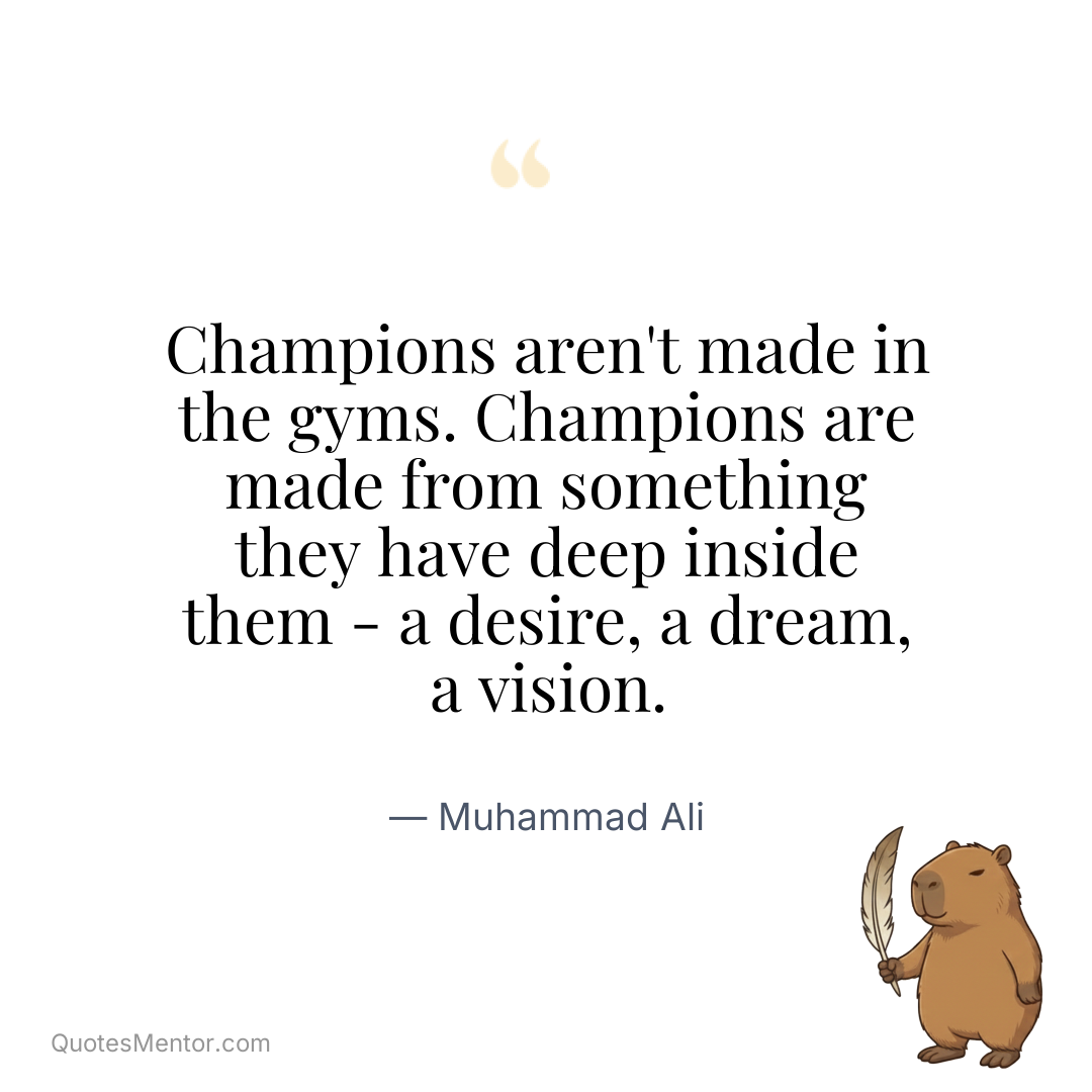 Champions aren’t made in the gyms. Champions are made from something they have deep inside them – a desire, a dream, a vision. - Muhammad Ali