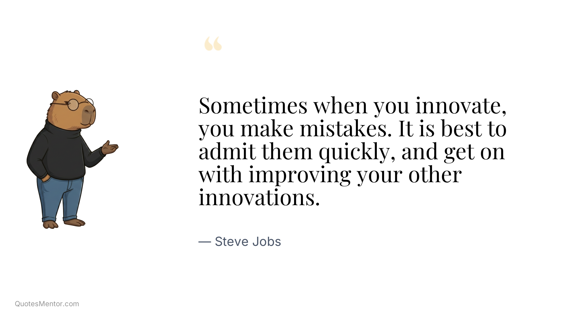 Sometimes when you innovate, you make mistakes. It is best to admit them quickly, and get on with improving your other innovations. - Steve Jobs