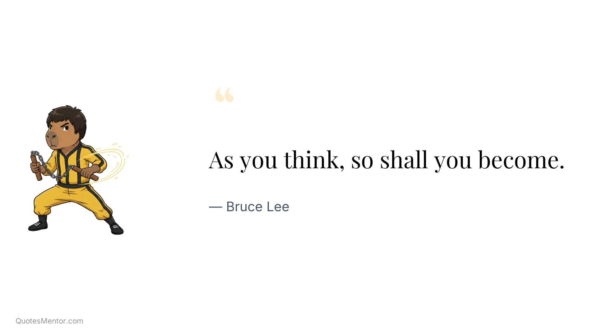 As you think, so shall you become. - Bruce Lee