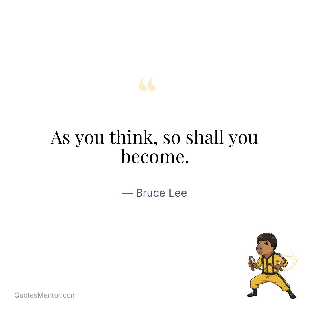 As you think, so shall you become. - Bruce Lee