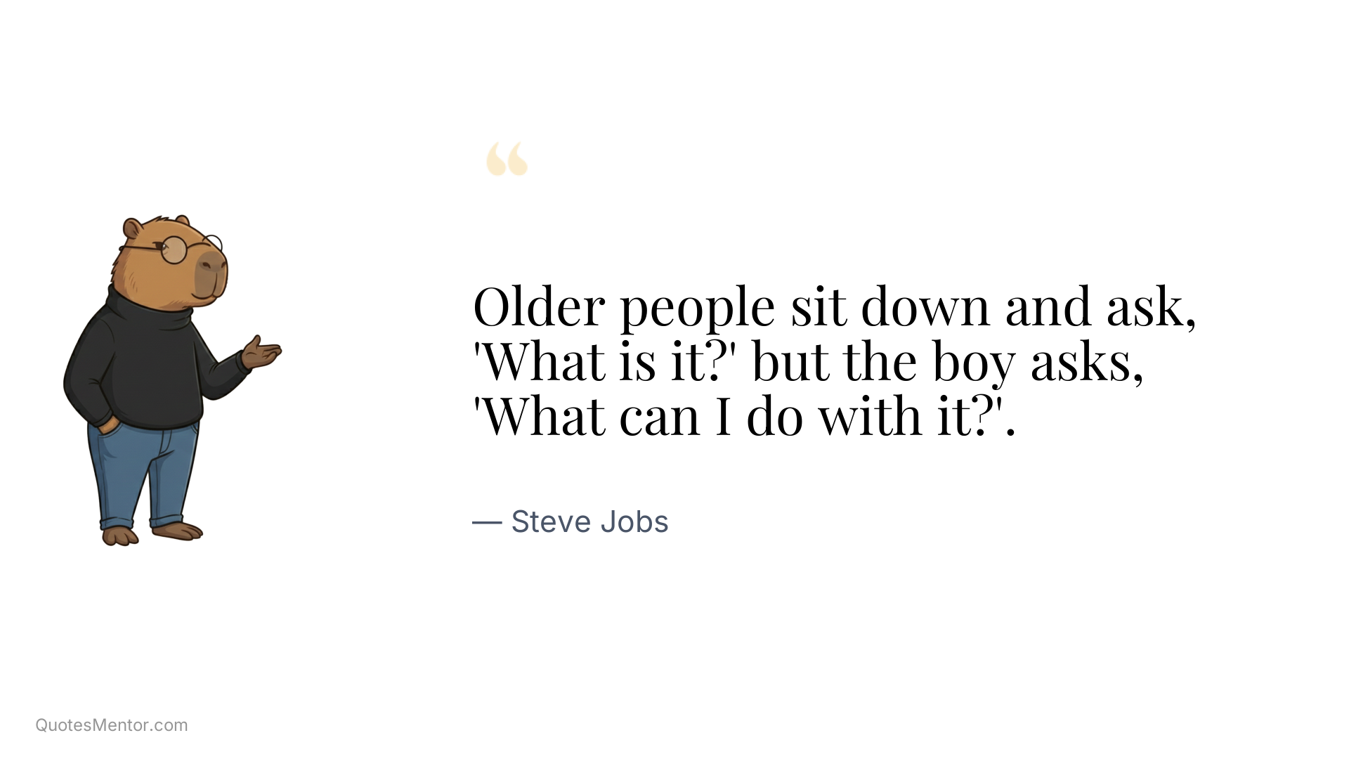 Older people sit down and ask, 'What is it?' but the boy asks, 'What can I do with it?'. - Steve Jobs