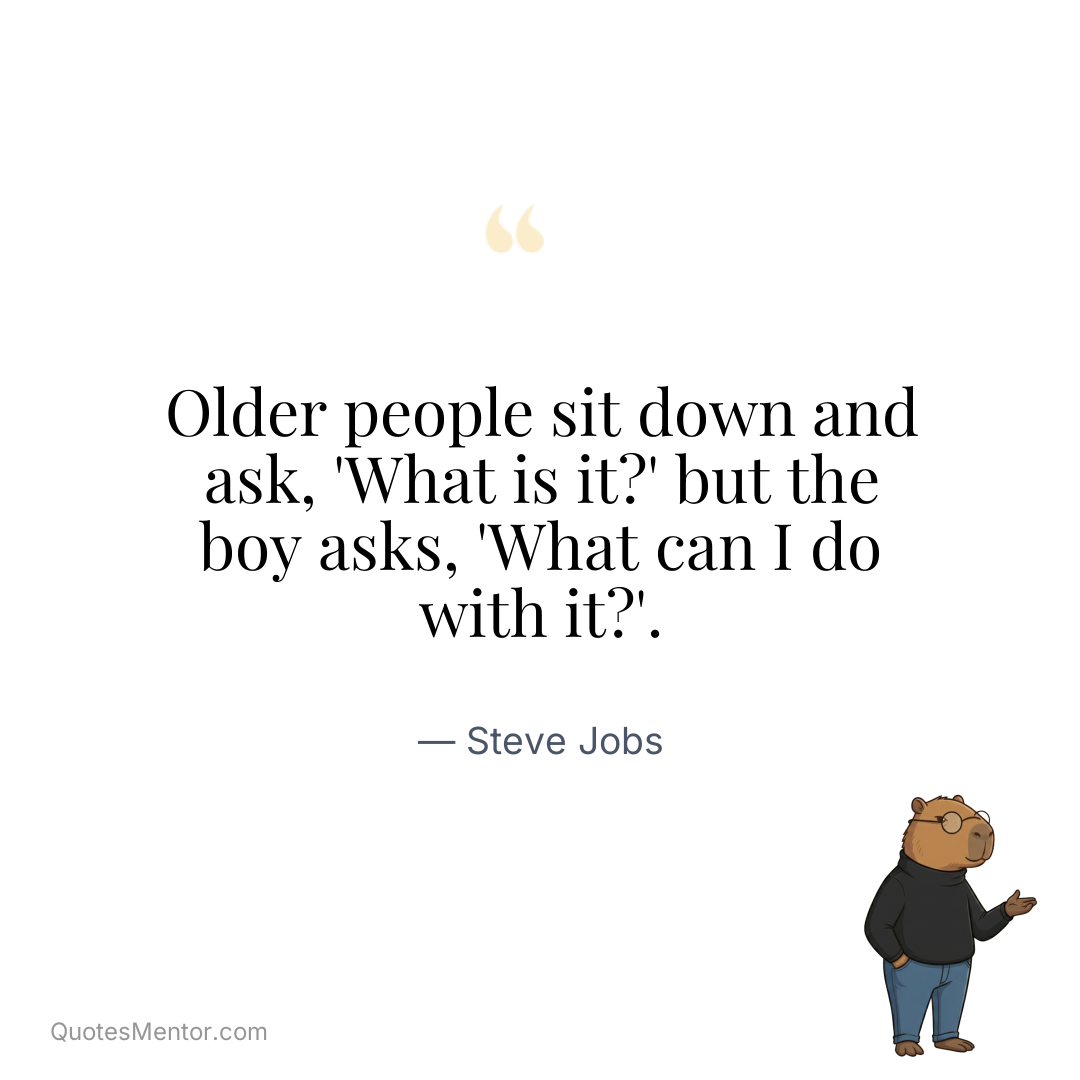 Older people sit down and ask, ‘What is it?’ but the boy asks, ‘What can I do with it?’. - Steve Jobs