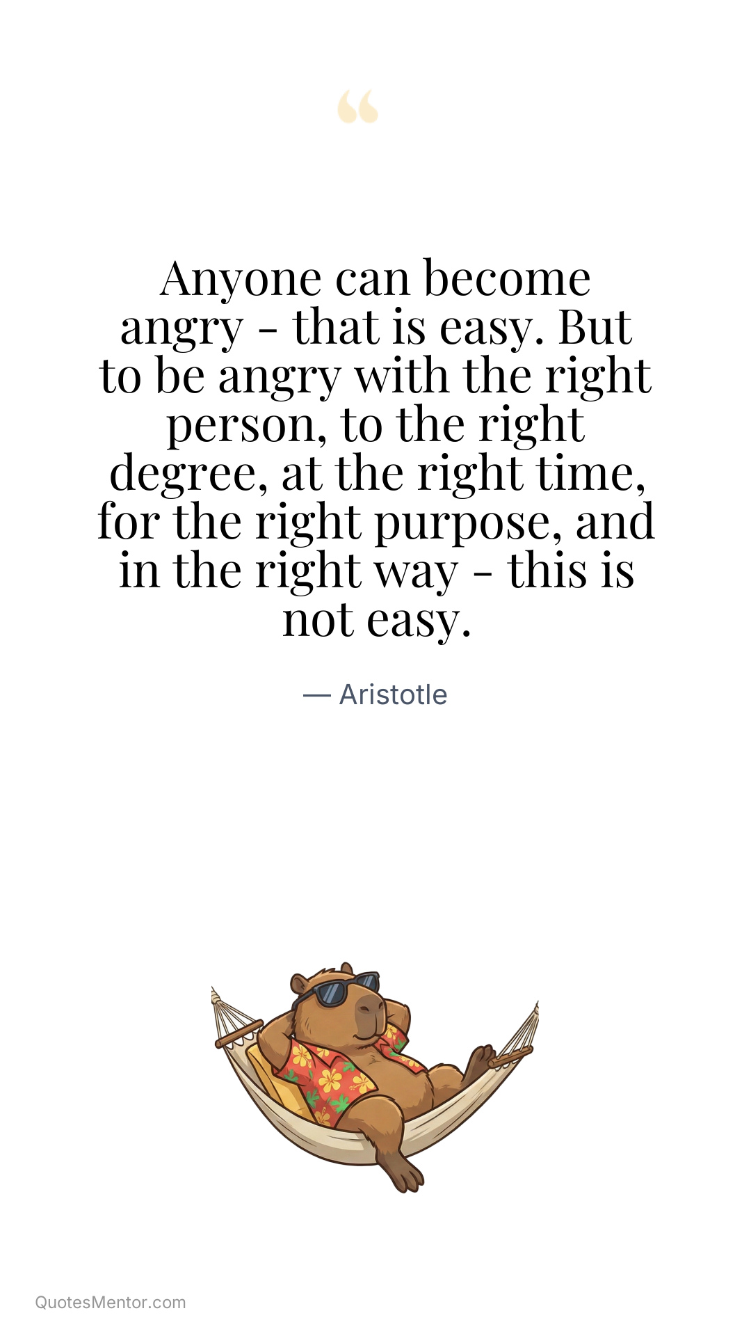 Anyone can become angry - that is easy. But to be angry with the right person, to the right degree, at the right time, for the right purpose, and in the right way - this is not easy. - Aristotle
