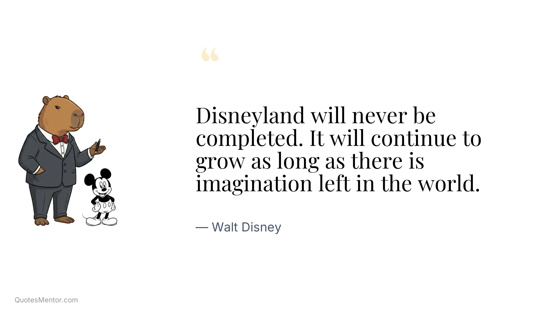 Disneyland will never be completed. It will continue to grow as long as there is imagination left in the world. - Walt Disney