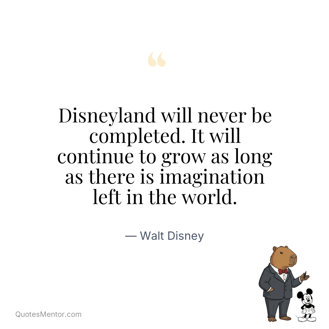 Disneyland will never be completed. It will continue to grow as long as there is imagination left in the world. - Walt Disney