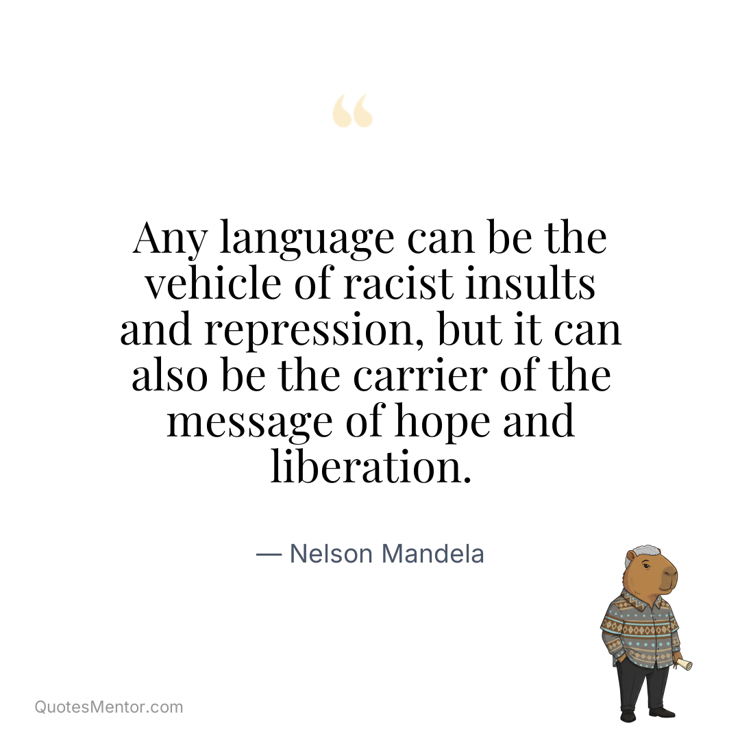 Any language can be the vehicle of racist insults and repression, but it can also be the carrier of the message of hope and liberation. - Nelson Mandela