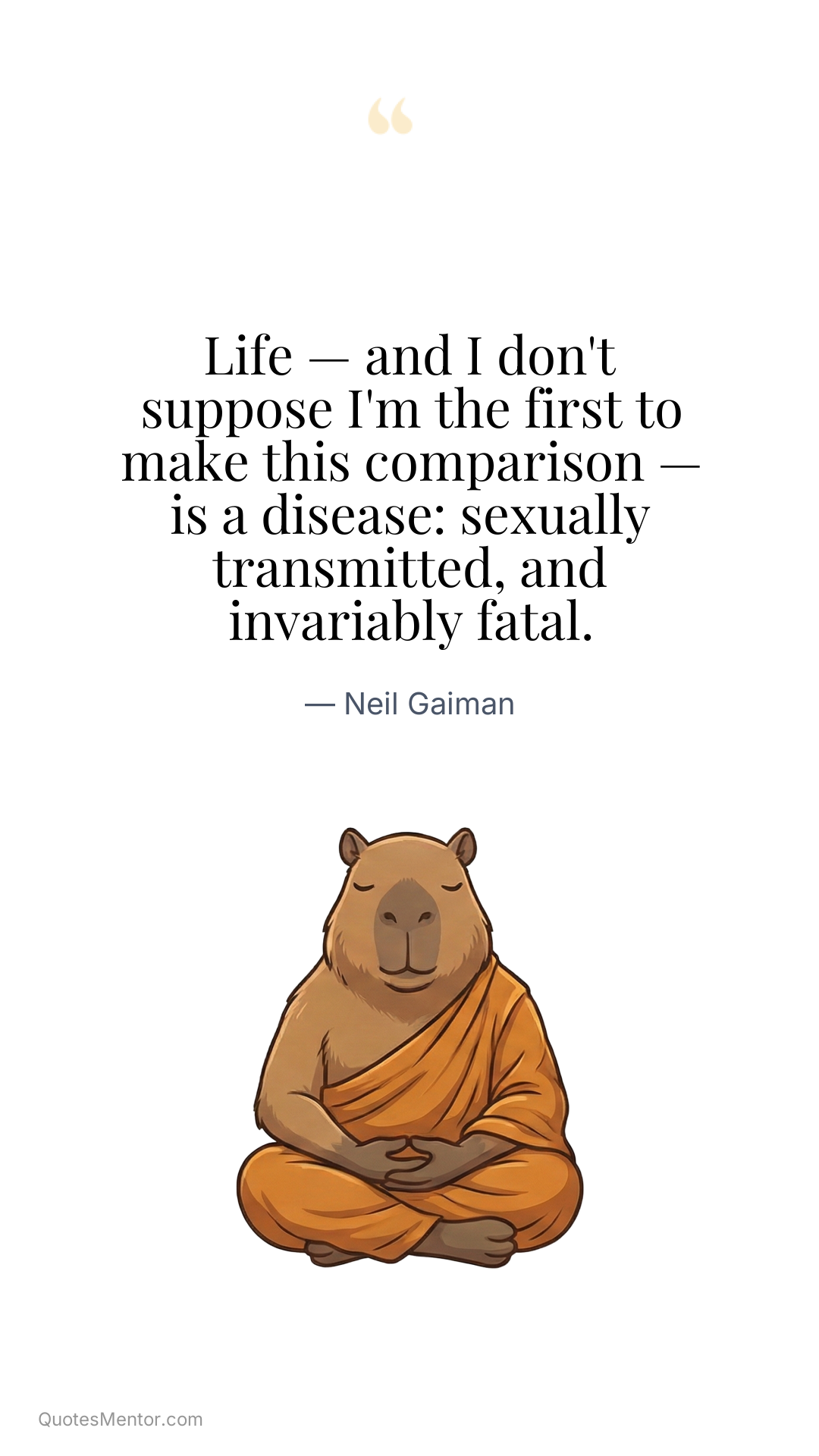 Life — and I don't suppose I'm the first to make this comparison — is a disease: sexually transmitted, and invariably fatal. - Neil Gaiman