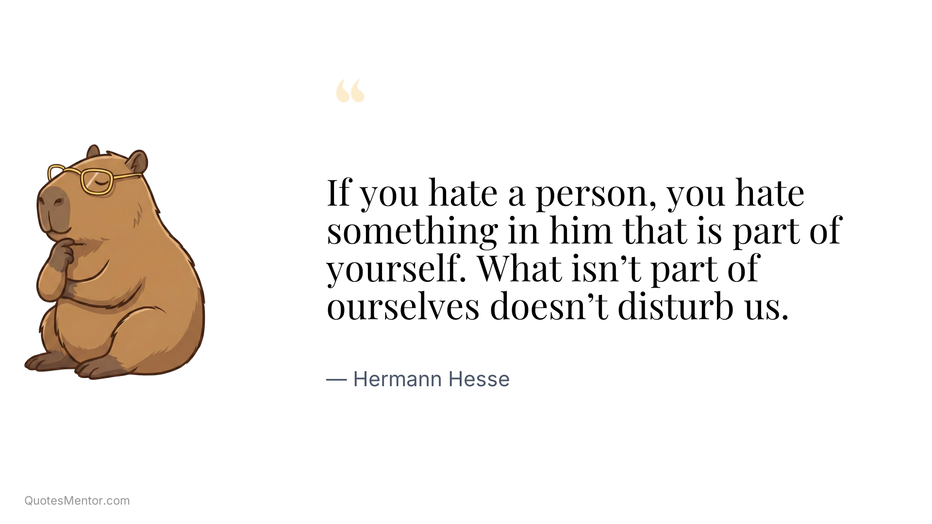 If you hate a person, you hate something in him that is part of yourself. What isn’t part of ourselves doesn’t disturb us. - Hermann Hesse