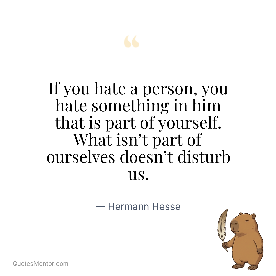 If you hate a person, you hate something in him that is part of yourself. What isn’t part of ourselves doesn’t disturb us. - Hermann Hesse