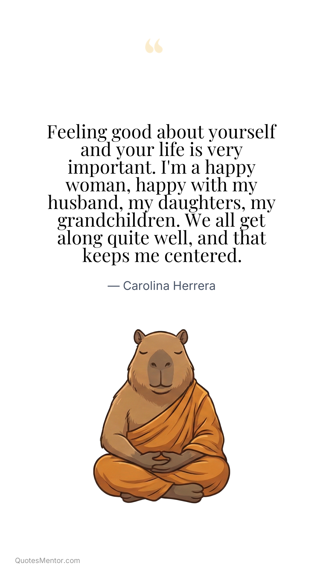 Feeling good about yourself and your life is very important. I'm a happy woman, happy with my husband, my daughters, my grandchildren. We all get along quite well, and that keeps me centered. - Carolina Herrera