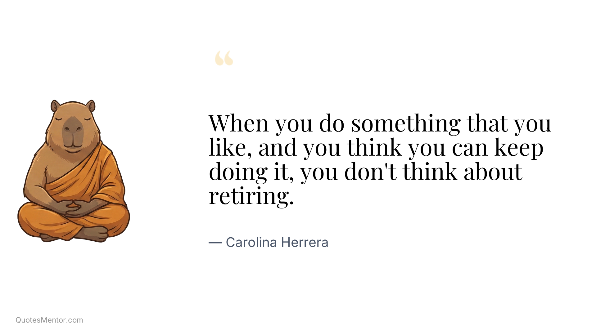 When you do something that you like, and you think you can keep doing it, you don't think about retiring. - Carolina Herrera