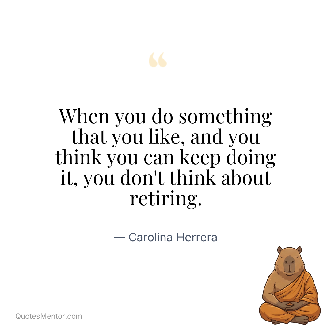 When you do something that you like, and you think you can keep doing it, you don’t think about retiring. - Carolina Herrera