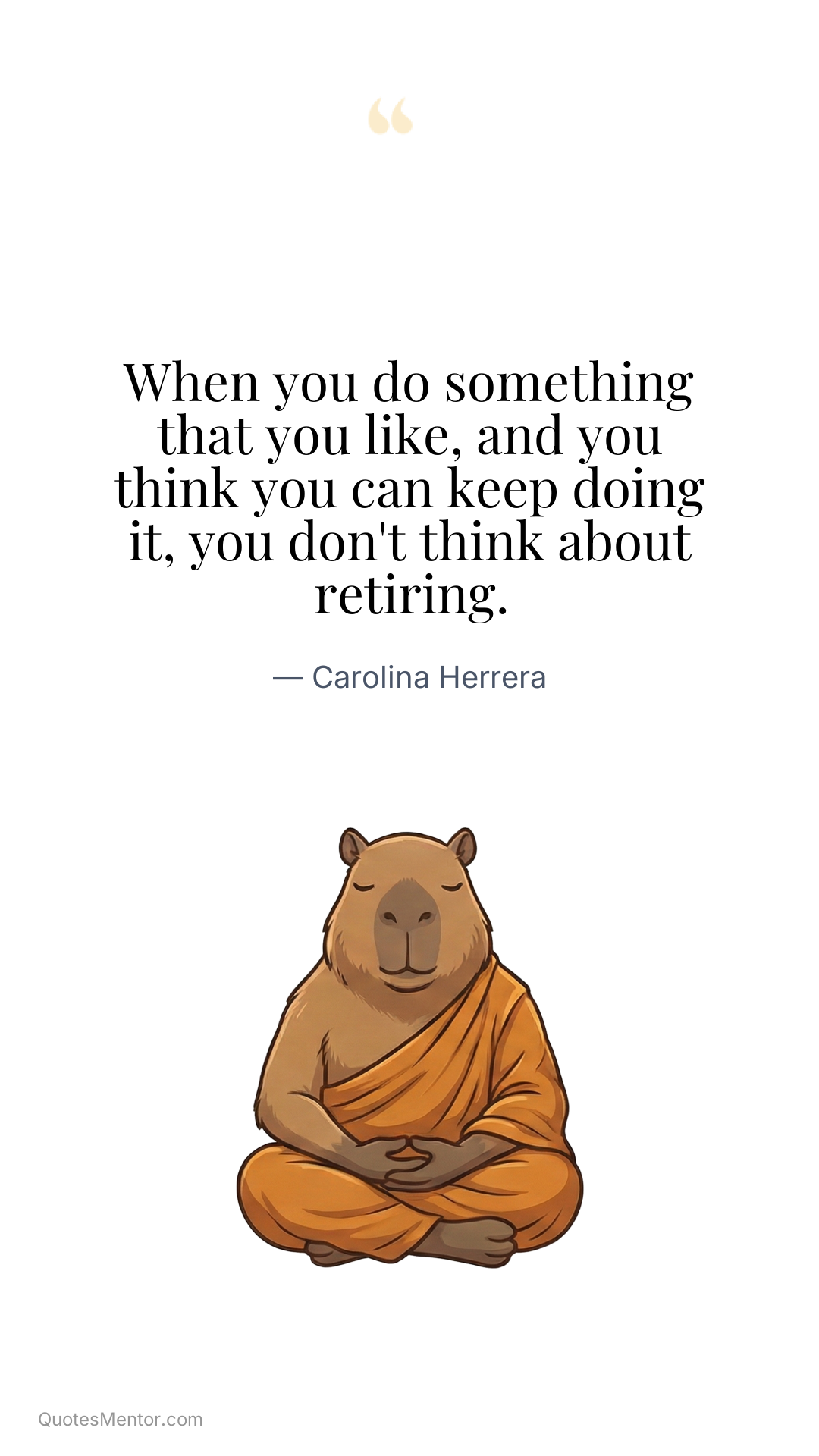 When you do something that you like, and you think you can keep doing it, you don't think about retiring. - Carolina Herrera