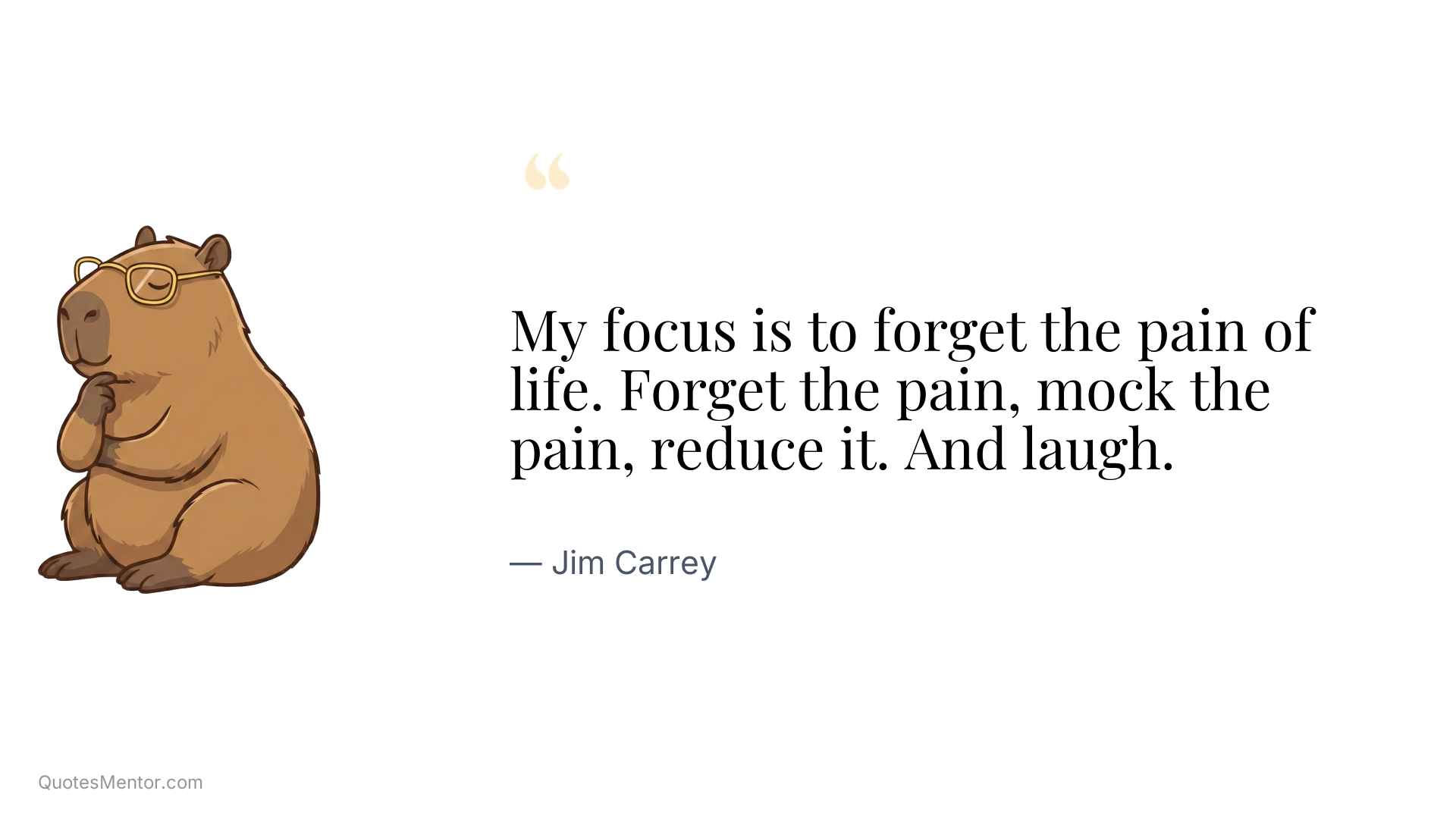 My focus is to forget the pain of life. Forget the pain, mock the pain, reduce it. And laugh. - Jim Carrey