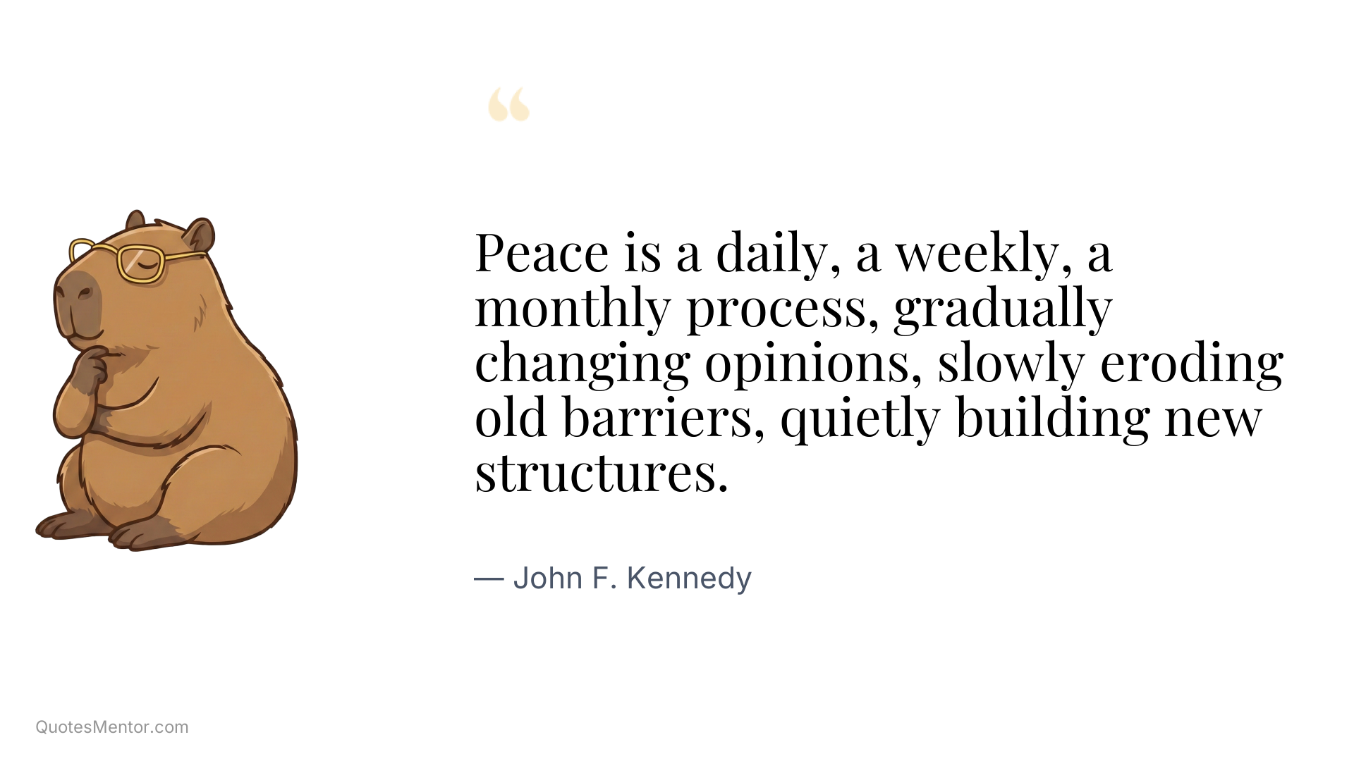 Peace is a daily, a weekly, a monthly process, gradually changing opinions, slowly eroding old barriers, quietly building new structures. - John F. Kennedy