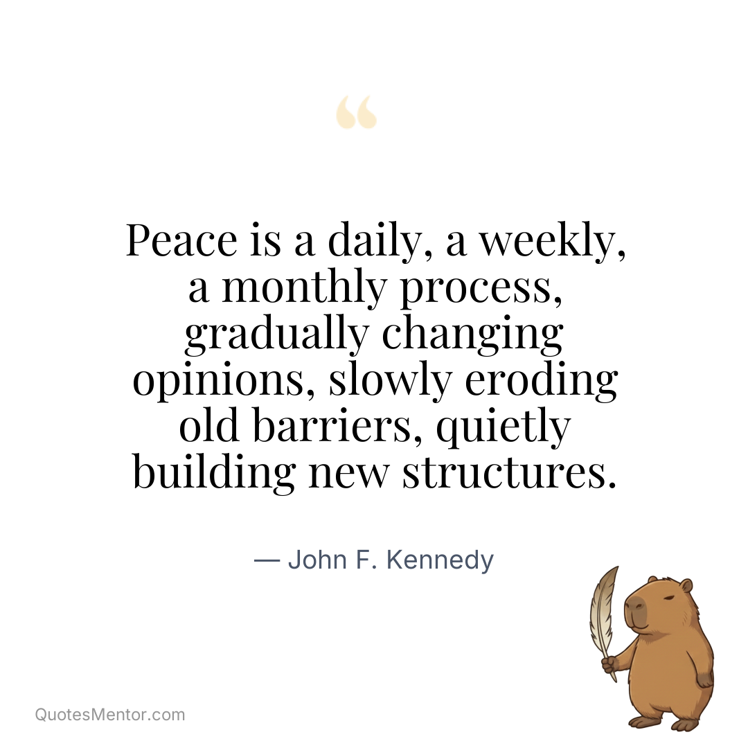 Peace is a daily, a weekly, a monthly process, gradually changing opinions, slowly eroding old barriers, quietly building new structures. - John F. Kennedy