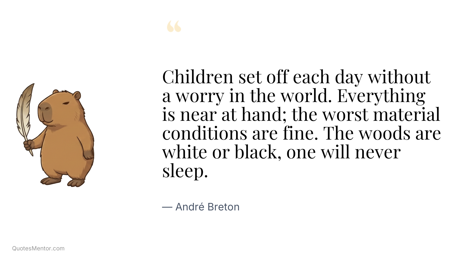 Children set off each day without a worry in the world. Everything is near at hand; the worst material conditions are fine. The woods are white or black, one will never sleep. - André Breton