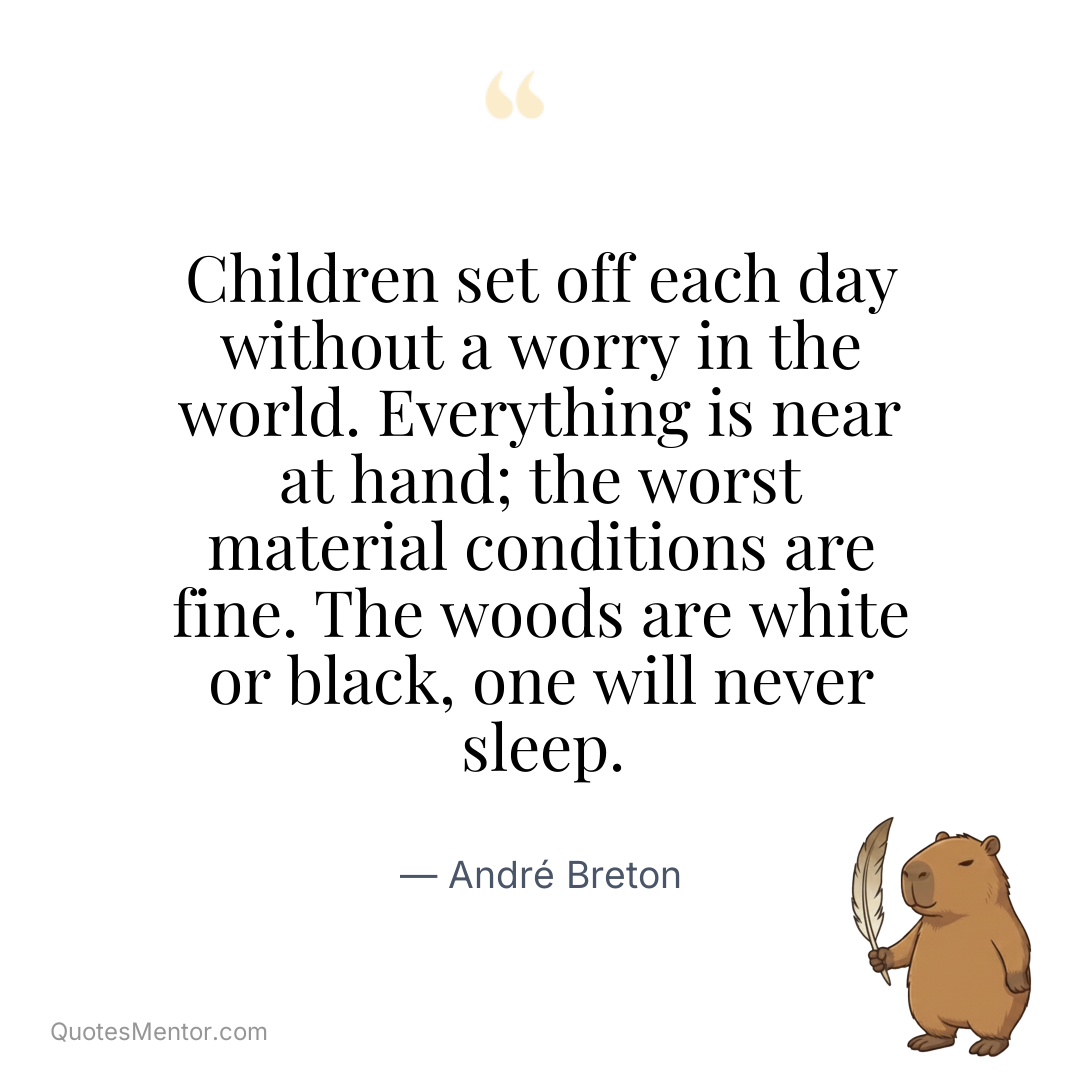 Children set off each day without a worry in the world. Everything is near at hand; the worst material conditions are fine. The woods are white or black, one will never sleep. - André Breton