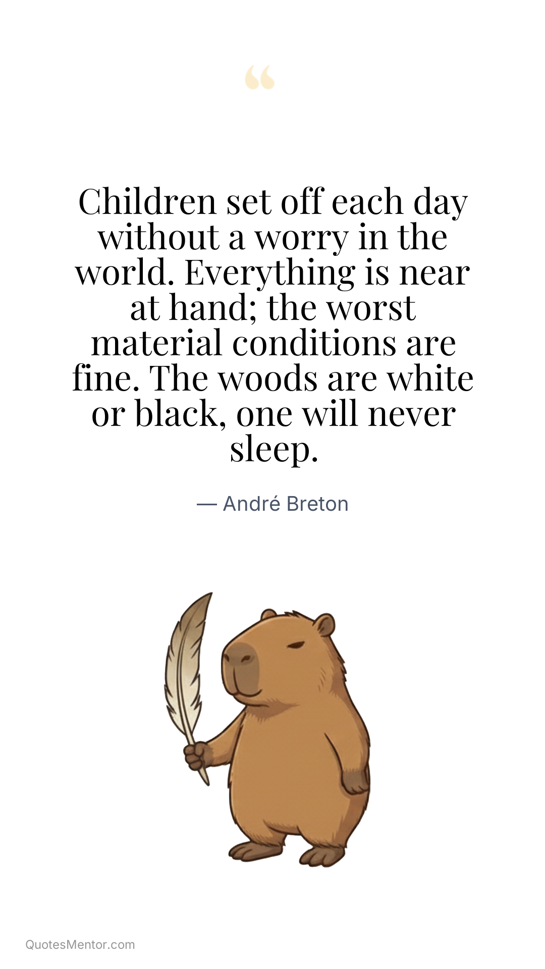 Children set off each day without a worry in the world. Everything is near at hand; the worst material conditions are fine. The woods are white or black, one will never sleep. - André Breton