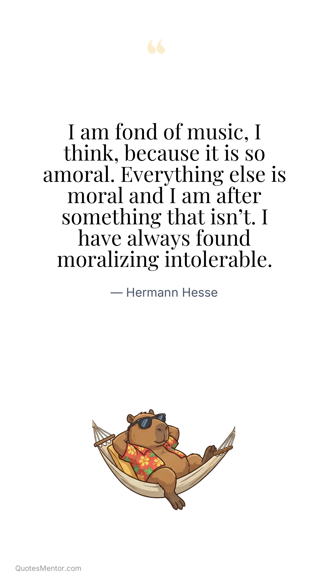 I am fond of music, I think, because it is so amoral. Everything else is moral and I am after something that isn’t. I have always found moralizing intolerable. - Hermann Hesse