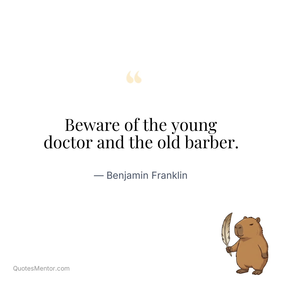 Beware of the young doctor and the old barber. - Benjamin Franklin